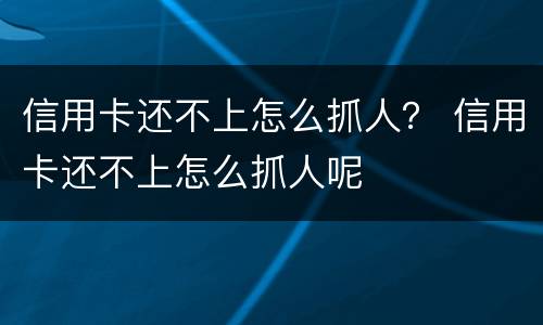 信用卡还不上怎么抓人？ 信用卡还不上怎么抓人呢
