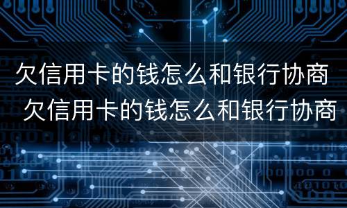 欠信用卡的钱怎么和银行协商 欠信用卡的钱怎么和银行协商还