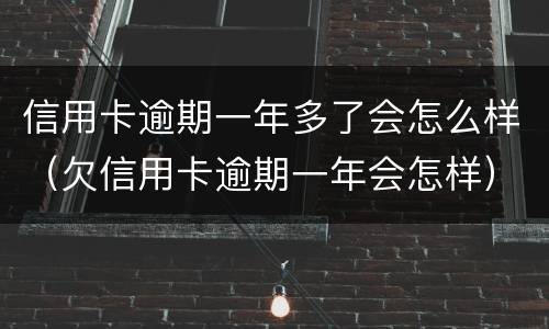 信用卡逾期一年多了会怎么样（欠信用卡逾期一年会怎样）