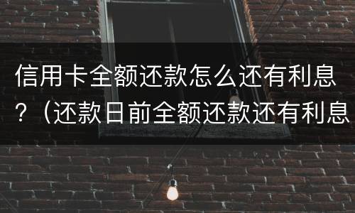 信用卡全额还款怎么还有利息?（还款日前全额还款还有利息吗）
