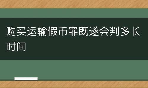 购买运输假币罪既遂会判多长时间