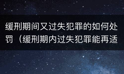 缓刑期间又过失犯罪的如何处罚（缓刑期内过失犯罪能再适用缓刑）