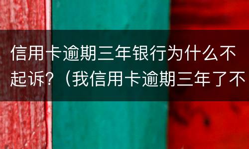 信用卡逾期三年银行为什么不起诉?（我信用卡逾期三年了不起诉我为什么）