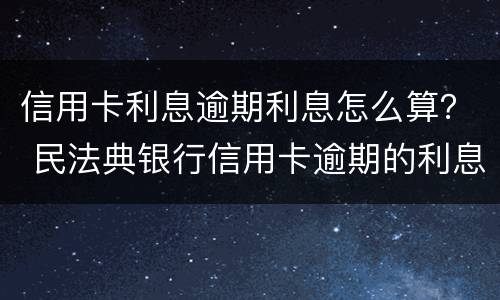 信用卡利息逾期利息怎么算？ 民法典银行信用卡逾期的利息计算方法
