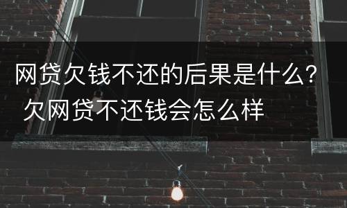 网贷欠钱不还的后果是什么？ 欠网贷不还钱会怎么样