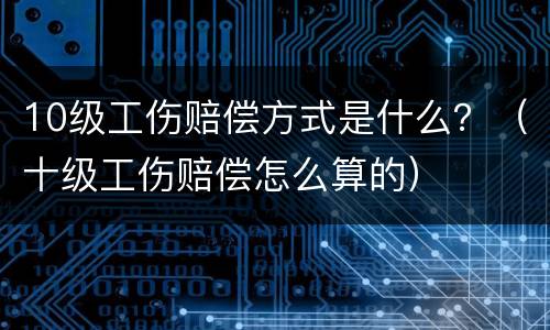 10级工伤赔偿方式是什么？（十级工伤赔偿怎么算的）