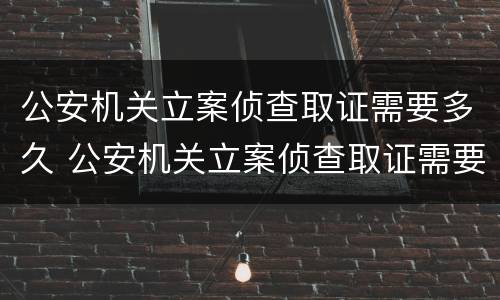 公安机关立案侦查取证需要多久 公安机关立案侦查取证需要多久出结果