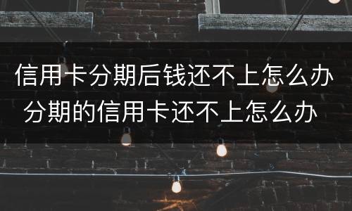 信用卡分期后钱还不上怎么办 分期的信用卡还不上怎么办