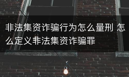 非法集资诈骗行为怎么量刑 怎么定义非法集资诈骗罪