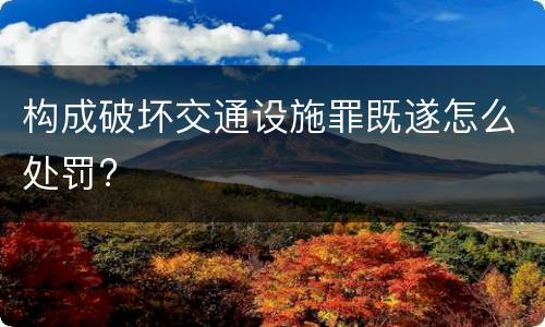 构成破坏交通设施罪既遂怎么处罚?