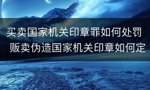 买卖国家机关印章罪如何处罚 贩卖伪造国家机关印章如何定罪量刑
