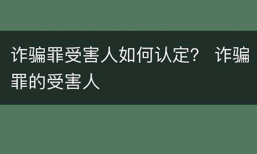 诈骗罪受害人如何认定？ 诈骗罪的受害人