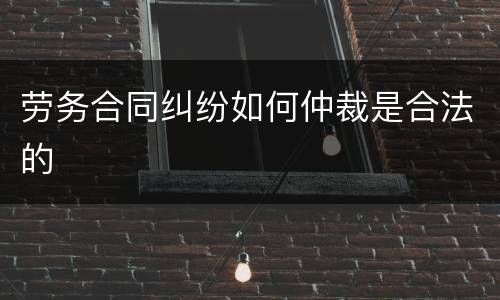 劳务合同纠纷如何仲裁是合法的