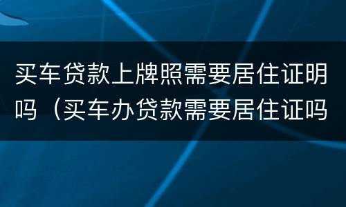 买车贷款上牌照需要居住证明吗（买车办贷款需要居住证吗）