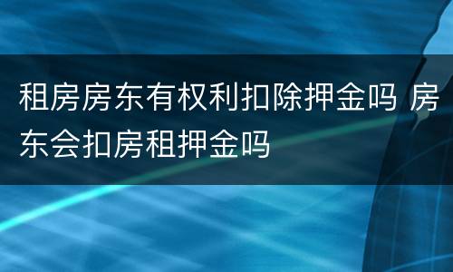 租房房东有权利扣除押金吗 房东会扣房租押金吗