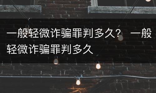 一般轻微诈骗罪判多久？ 一般轻微诈骗罪判多久