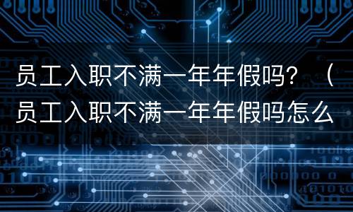 员工入职不满一年年假吗？（员工入职不满一年年假吗怎么算）
