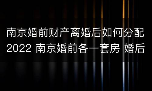 南京婚前财产离婚后如何分配2022 南京婚前各一套房 婚后还能买房么