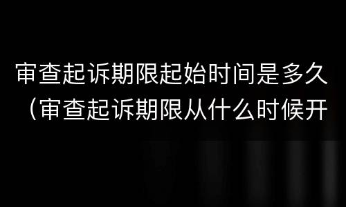 审查起诉期限起始时间是多久（审查起诉期限从什么时候开始计算）