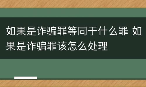 如果是诈骗罪等同于什么罪 如果是诈骗罪该怎么处理