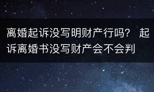离婚起诉没写明财产行吗？ 起诉离婚书没写财产会不会判