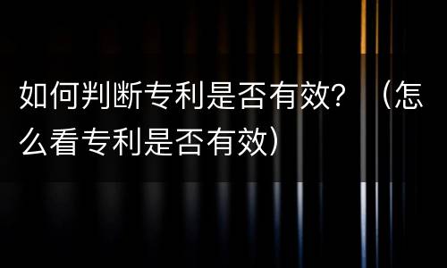 如何判断专利是否有效？（怎么看专利是否有效）