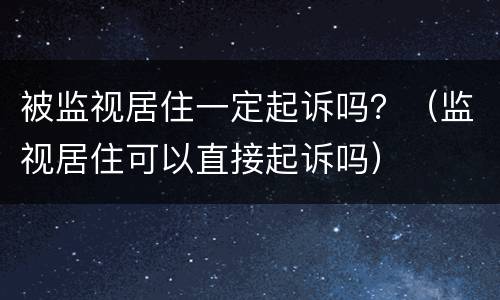 被监视居住一定起诉吗？（监视居住可以直接起诉吗）