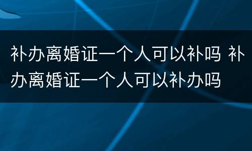 补办离婚证一个人可以补吗 补办离婚证一个人可以补办吗