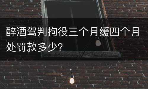 醉酒驾判拘役三个月缓四个月处罚款多少？