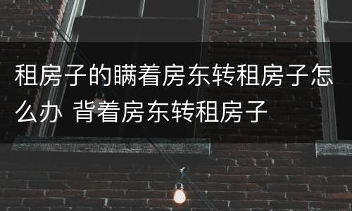 租房子的瞒着房东转租房子怎么办 背着房东转租房子