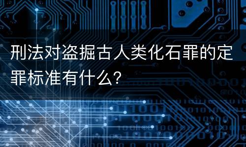 刑法对盗掘古人类化石罪的定罪标准有什么？