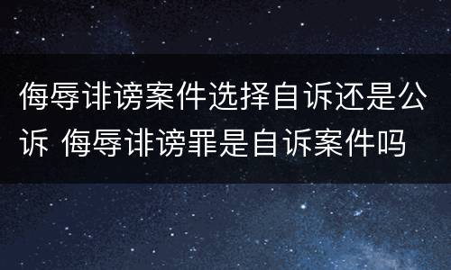 侮辱诽谤案件选择自诉还是公诉 侮辱诽谤罪是自诉案件吗