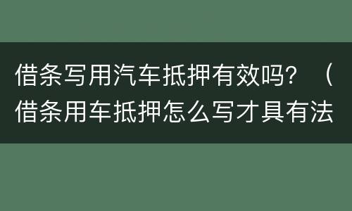 借条写用汽车抵押有效吗？（借条用车抵押怎么写才具有法律责任）