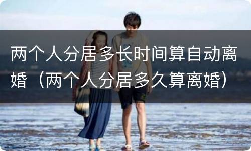 两个人分居多长时间算自动离婚（两个人分居多久算离婚）