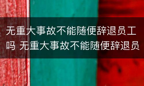 无重大事故不能随便辞退员工吗 无重大事故不能随便辞退员工吗怎么赔偿