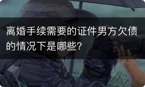 离婚手续需要的证件男方欠债的情况下是哪些？