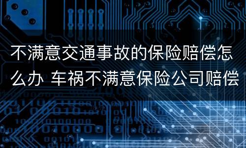 不满意交通事故的保险赔偿怎么办 车祸不满意保险公司赔偿