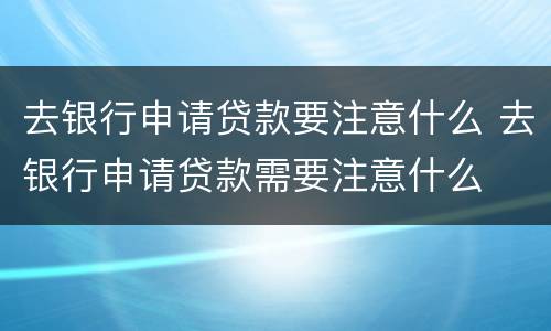 去银行申请贷款要注意什么 去银行申请贷款需要注意什么