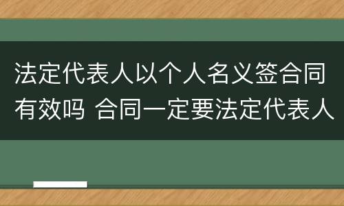 法定代表人以个人名义签合同有效吗 合同一定要法定代表人签名吗