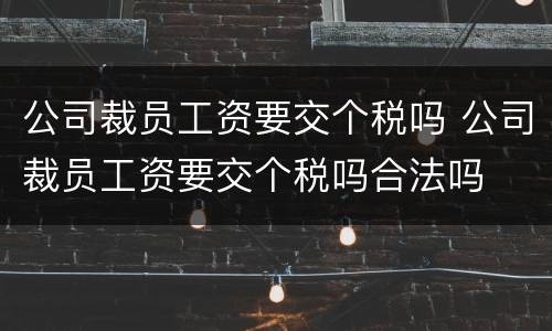 公司裁员工资要交个税吗 公司裁员工资要交个税吗合法吗
