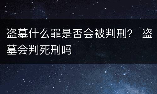 盗墓什么罪是否会被判刑？ 盗墓会判死刑吗