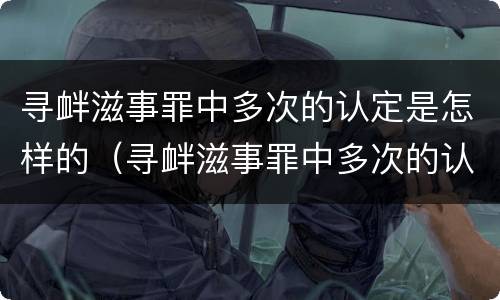 寻衅滋事罪中多次的认定是怎样的（寻衅滋事罪中多次的认定是怎样的标准）