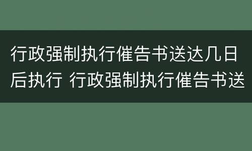 行政强制执行催告书送达几日后执行 行政强制执行催告书送达几日后执行完毕