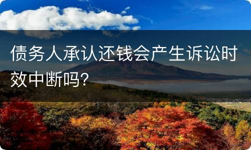 债务人承认还钱会产生诉讼时效中断吗？