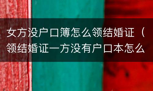 女方没户口簿怎么领结婚证（领结婚证一方没有户口本怎么办理）