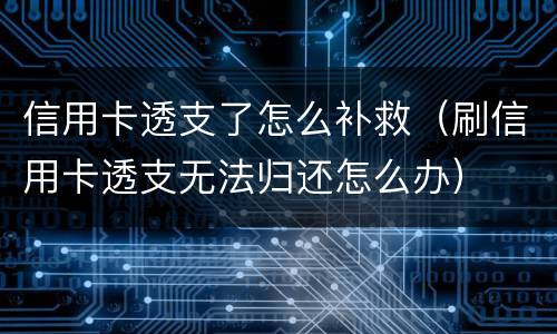 信用卡透支了怎么补救（刷信用卡透支无法归还怎么办）
