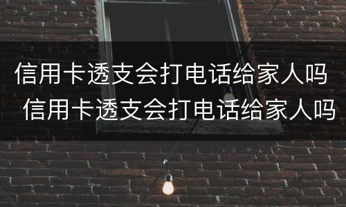 信用卡透支会打电话给家人吗 信用卡透支会打电话给家人吗安全吗