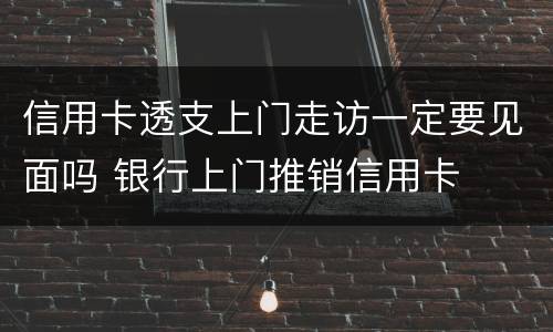 信用卡透支上门走访一定要见面吗 银行上门推销信用卡