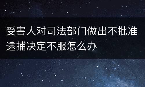 受害人对司法部门做出不批准逮捕决定不服怎么办