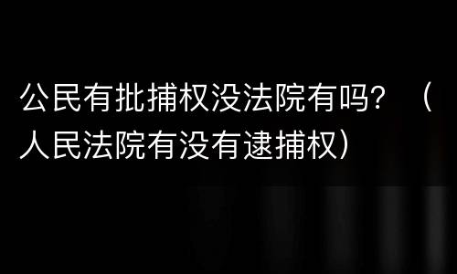 公民有批捕权没法院有吗？（人民法院有没有逮捕权）